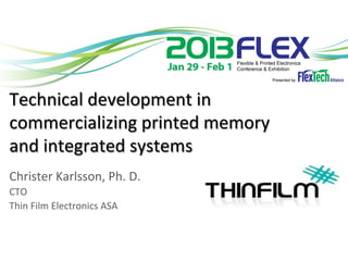 Technical	
  development	
  in	
  
commercializing	
  printed	
  memory	
  
and	
  integrated	
  systems	
   	
  	
  
	
  
Christer	
  Karlsson,	
  Ph.	
  D.	
  
CTO	
  
Thin	
  Film	
  Electronics	
  ASA	
  
	
  
 
