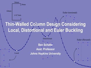 34mm
64mm
8mm
t=0.7mm
Local
Distortional
Euler (torsional)
Euler (flexural)
Thin-Walled Column Design Considering
Local, Distortional and Euler Buckling
Ben Schafer
Asst. Professor
Johns Hopkins University
 