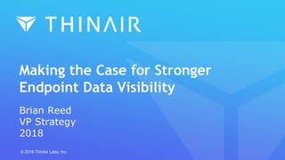 Making the Case for Stronger
Endpoint Data Visibility
Brian Reed
VP Strategy
2018
© 2018 ThinAir Labs, Inc.
 