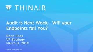Audit is Next Week – Will your
Endpoints fail You?
Brian Reed
VP Strategy
March 8, 2018
© 2018 ThinAir Labs, Inc.
 