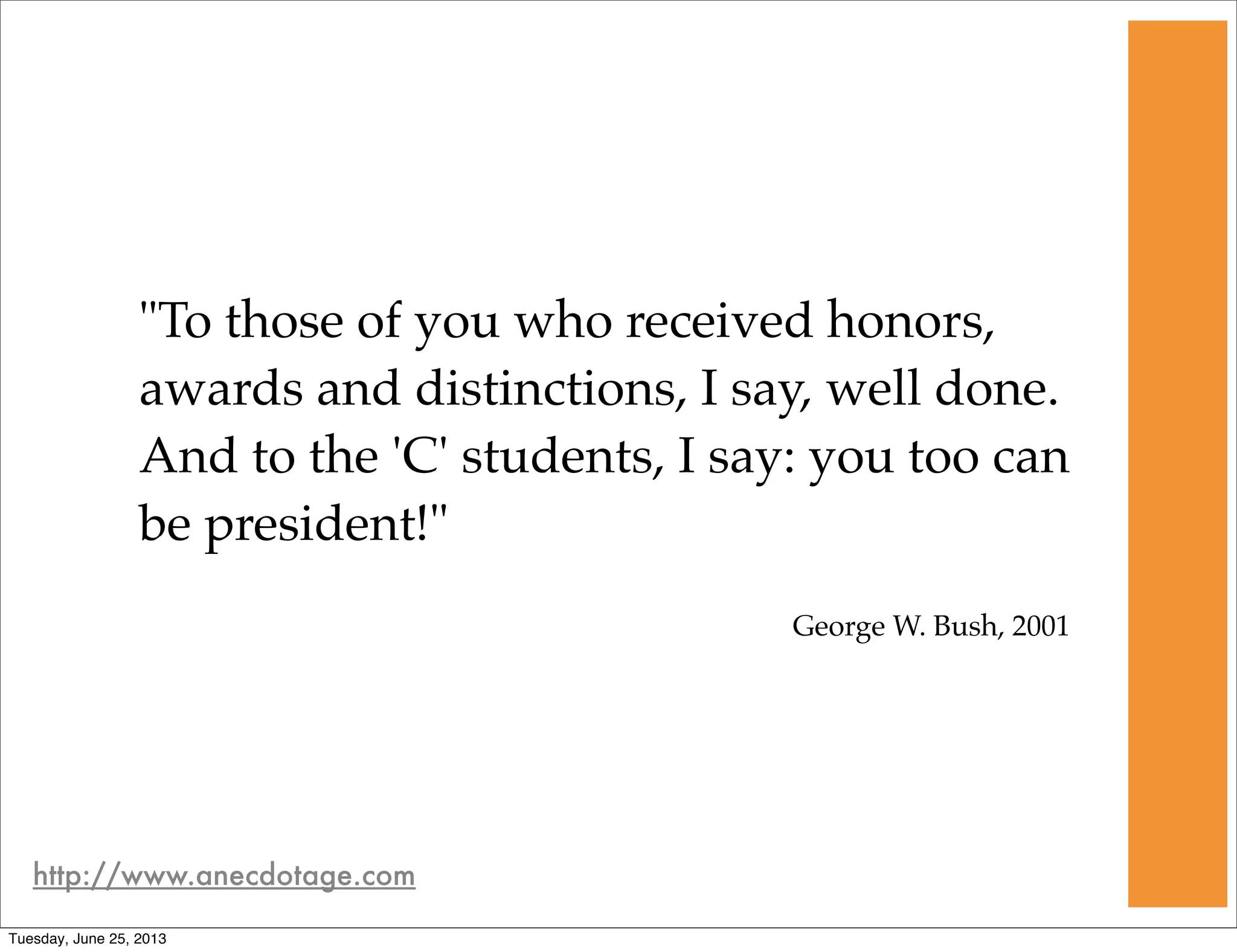 "To those of you who received honors,
awards and distinctions, I say, well done.
And to the 'C' students, I say: you too can
be president!"
George W. Bush, 2001
http://www.anecdotage.com
Tuesday, June 25, 2013
 