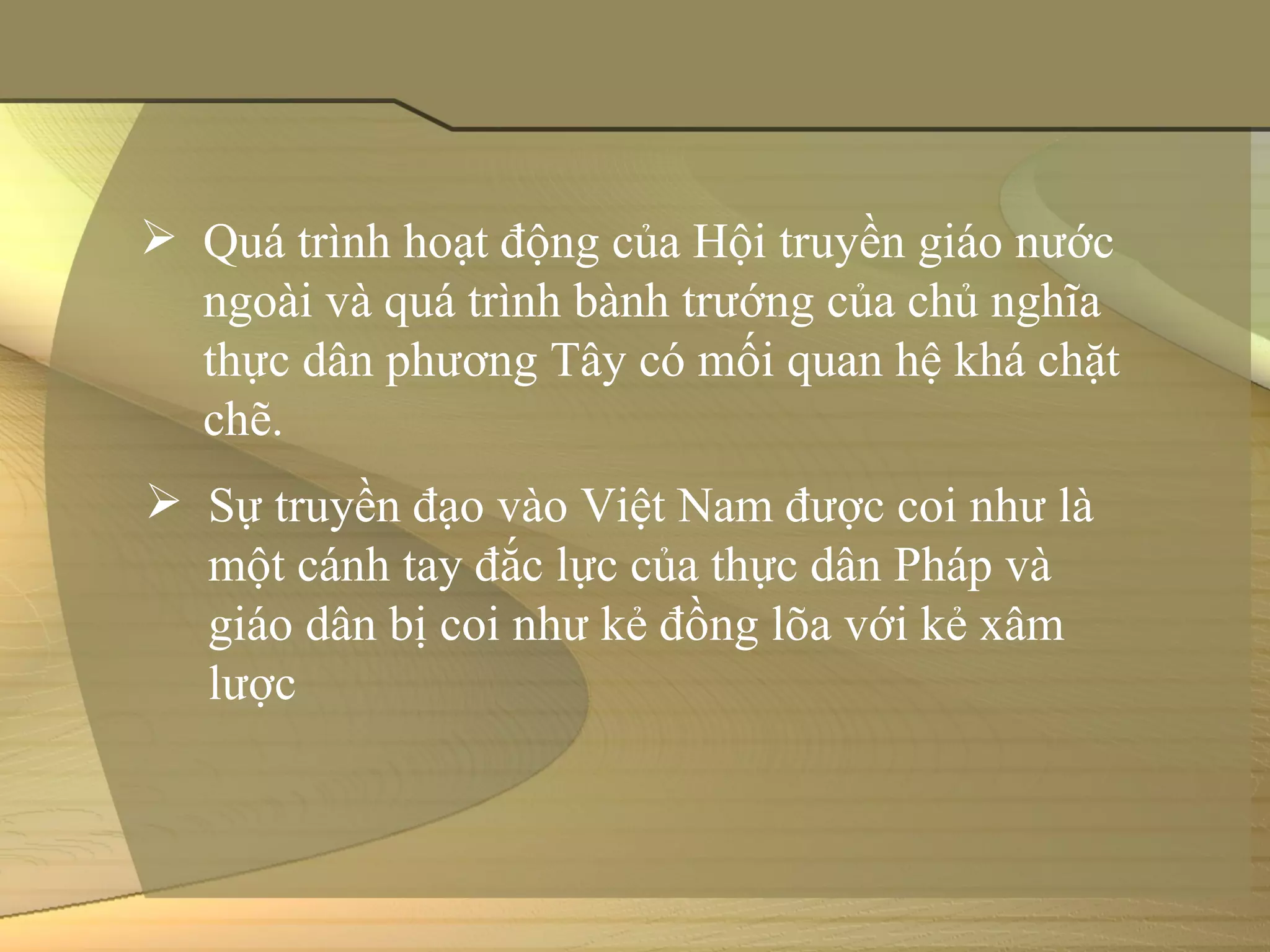  Quá trình hoạt động của Hội truyền giáo nước 
  ngoài và quá trình bành trướng của chủ nghĩa 
  thực dân phương Tây có mối quan hệ khá chặt 
  chẽ. 
 Sự truyền đạo vào Việt Nam được coi như là 
  một cánh tay đắc lực của thực dân Pháp và 
  giáo dân bị coi như kẻ đồng lõa với kẻ xâm 
  lược
 