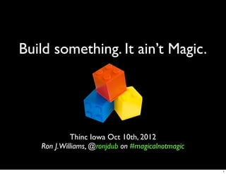 Build something. It ain’t Magic.




            Thinc Iowa Oct 10th, 2012
   Ron J.Williams, @ronjdub on #magicalnotmagic


                                                  1
 