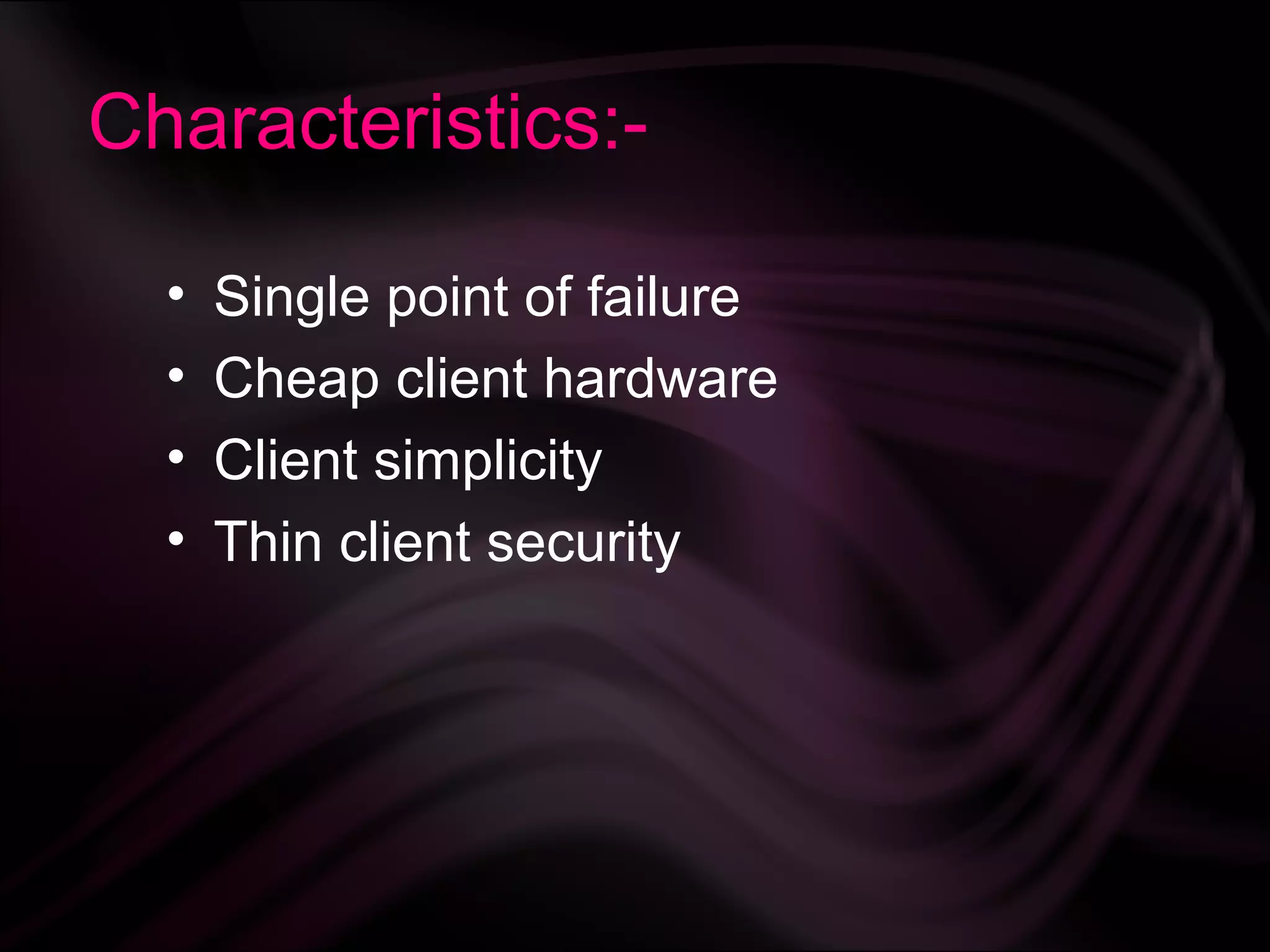 Characteristics:-

  •   Single point of failure
  •   Cheap client hardware
  •   Client simplicity
  •   Thin client security
 