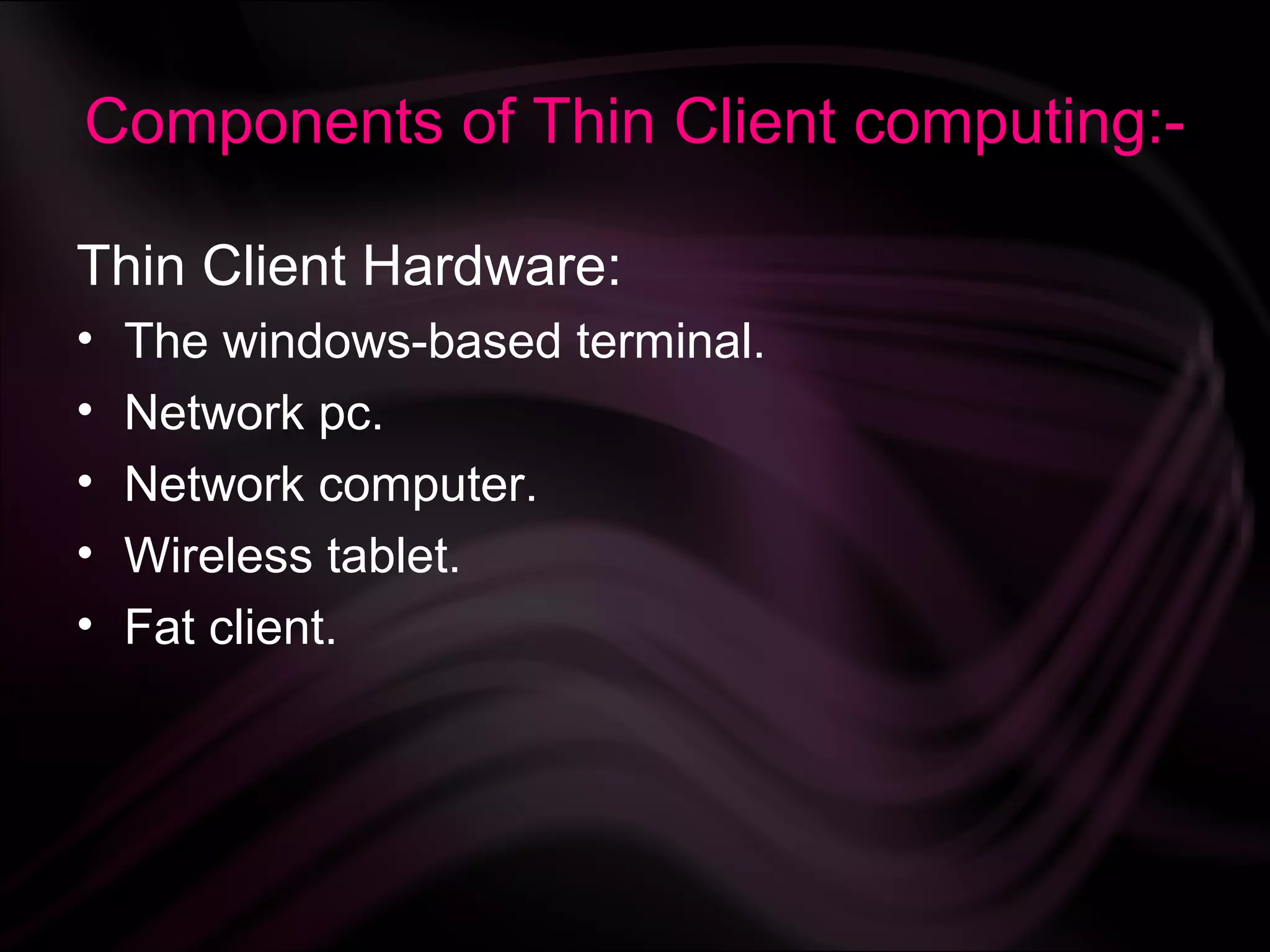 Components of Thin Client computing:-

Thin Client Hardware:
•   The windows-based terminal.
•   Network pc.
•   Network computer.
•   Wireless tablet.
•   Fat client.
 