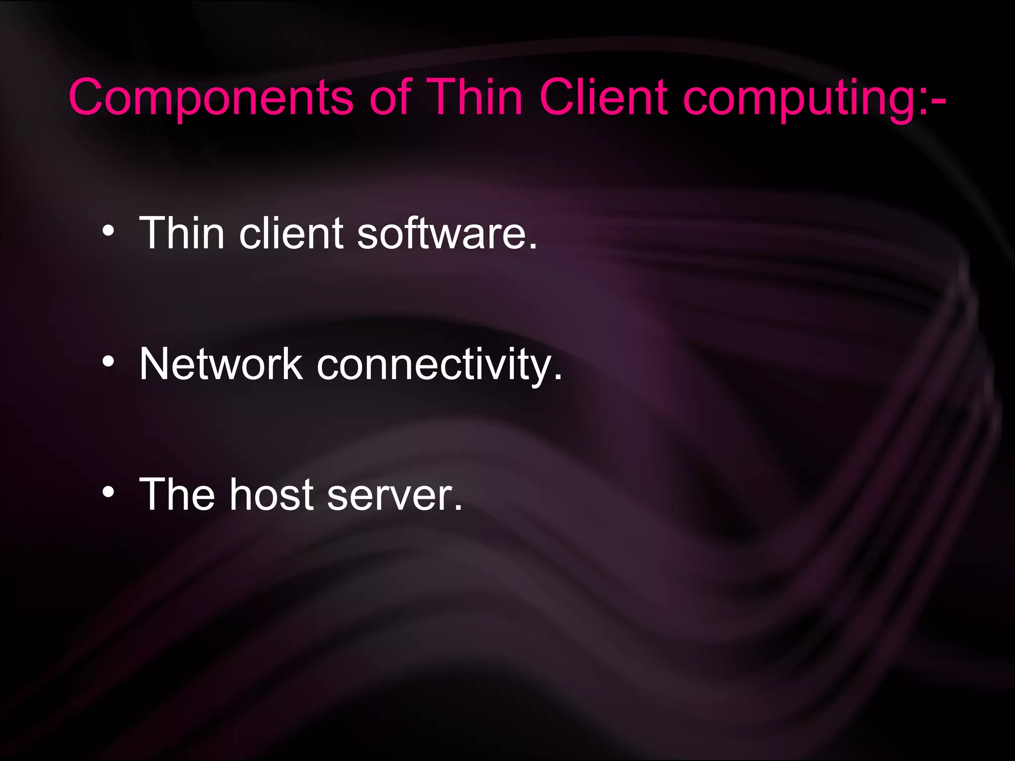 Components of Thin Client computing:-

 • Thin client software.

 • Network connectivity.

 • The host server.
 