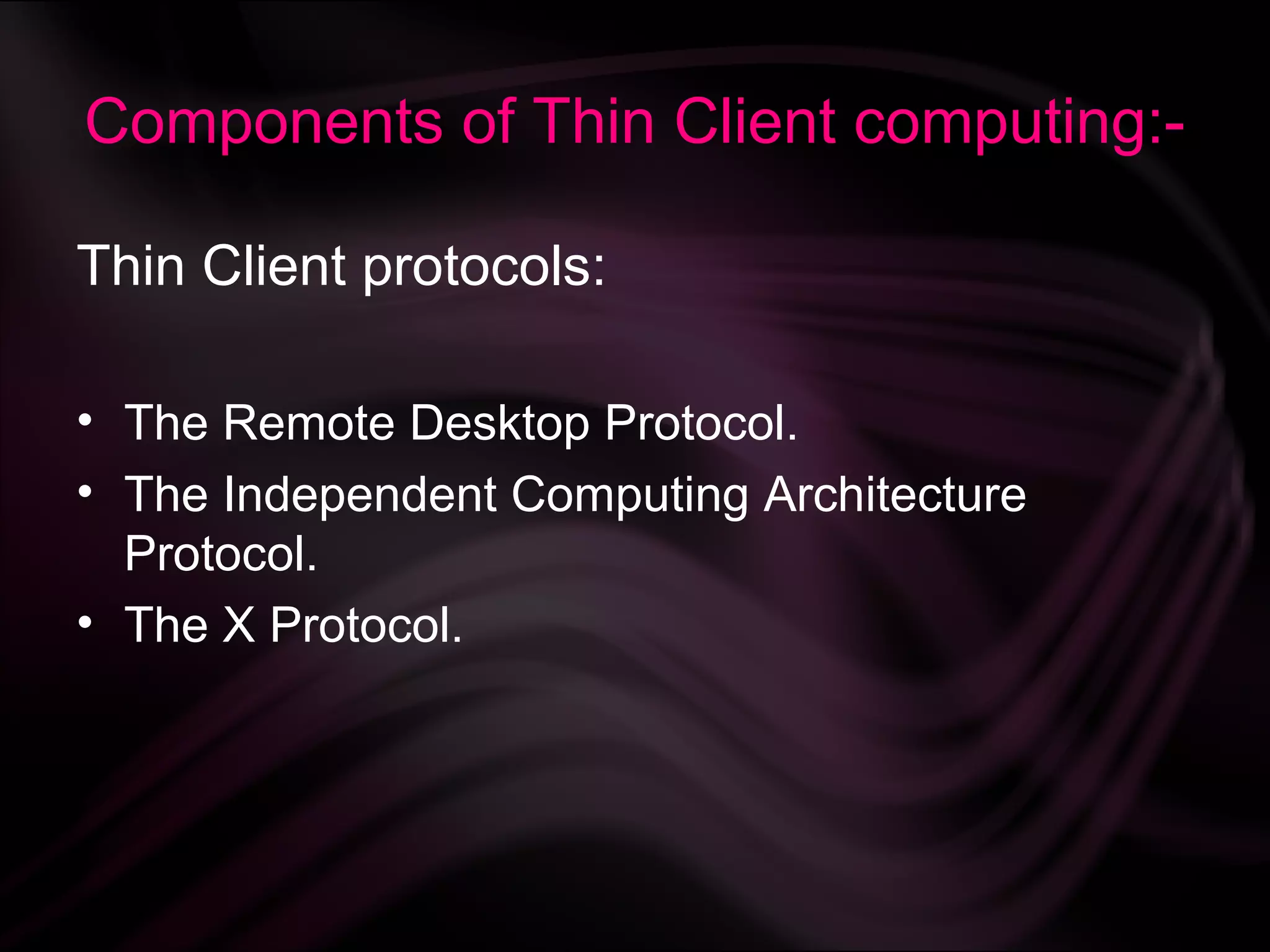 Components of Thin Client computing:-

Thin Client protocols:

• The Remote Desktop Protocol.
• The Independent Computing Architecture
  Protocol.
• The X Protocol.
 