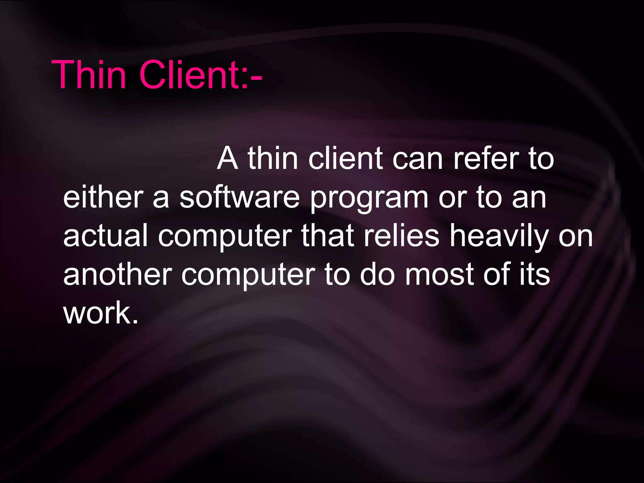 Thin Client:-

           A thin client can refer to
either a software program or to an
actual computer that relies heavily on
another computer to do most of its
work.
 