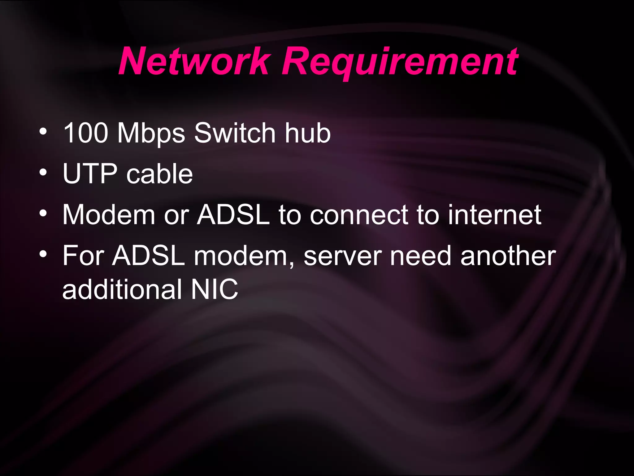 Network Requirement
•   100 Mbps Switch hub
•   UTP cable
•   Modem or ADSL to connect to internet
•   For ADSL modem, server need another
    additional NIC
 