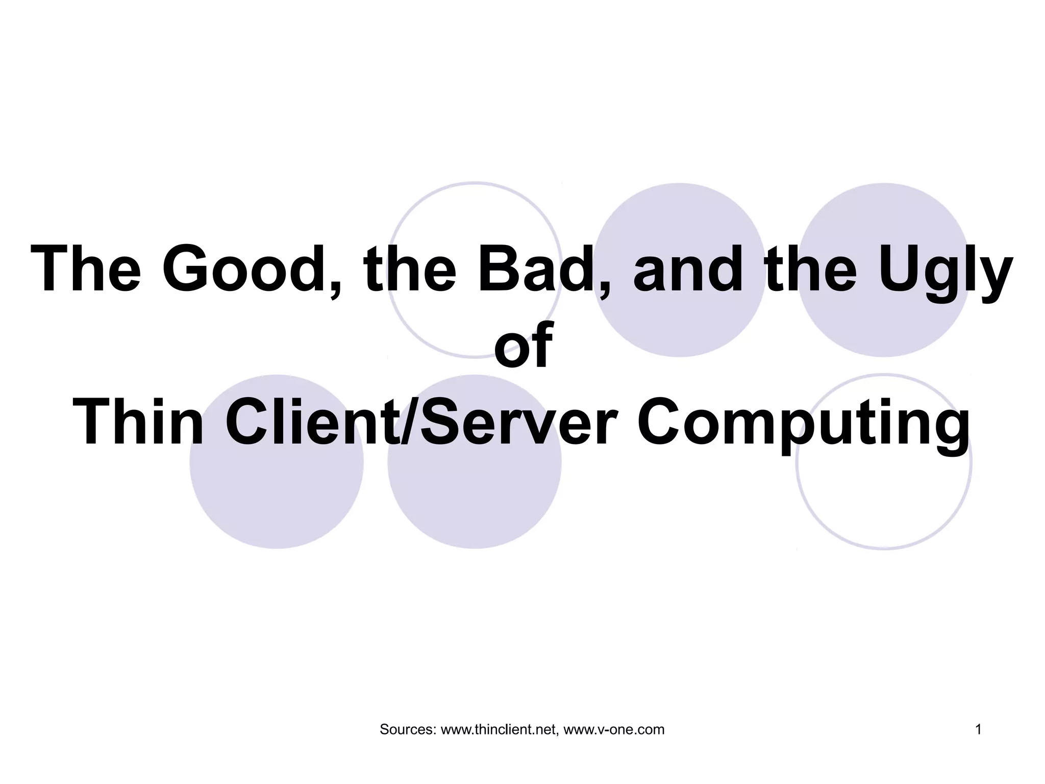 Sources: www.thinclient.net, www.v-one.com 1
The Good, the Bad, and the Ugly
of
Thin Client/Server Computing
 