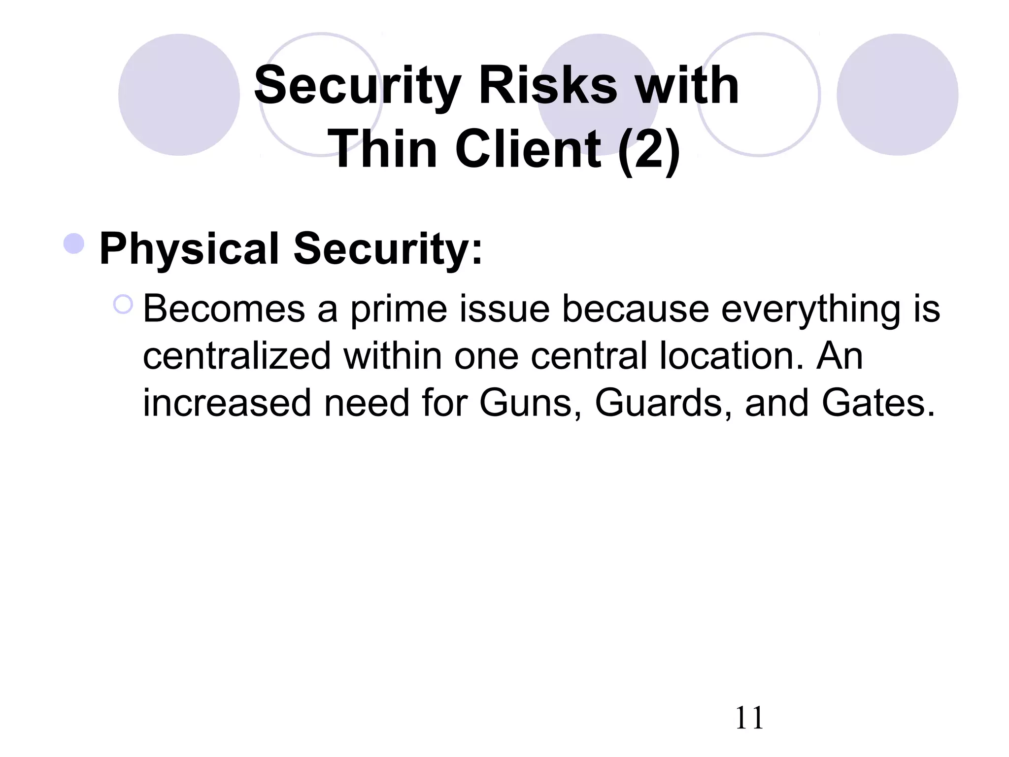 11
Security Risks with
Thin Client (2)
Physical Security:
 Becomes a prime issue because everything is
centralized within one central location. An
increased need for Guns, Guards, and Gates.
 