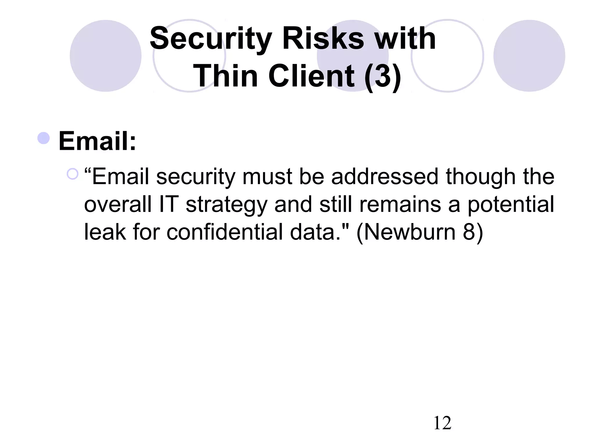12
Security Risks with
Thin Client (3)
Email:
 “Email security must be addressed though the
overall IT strategy and still remains a potential
leak for confidential data." (Newburn 8)
 