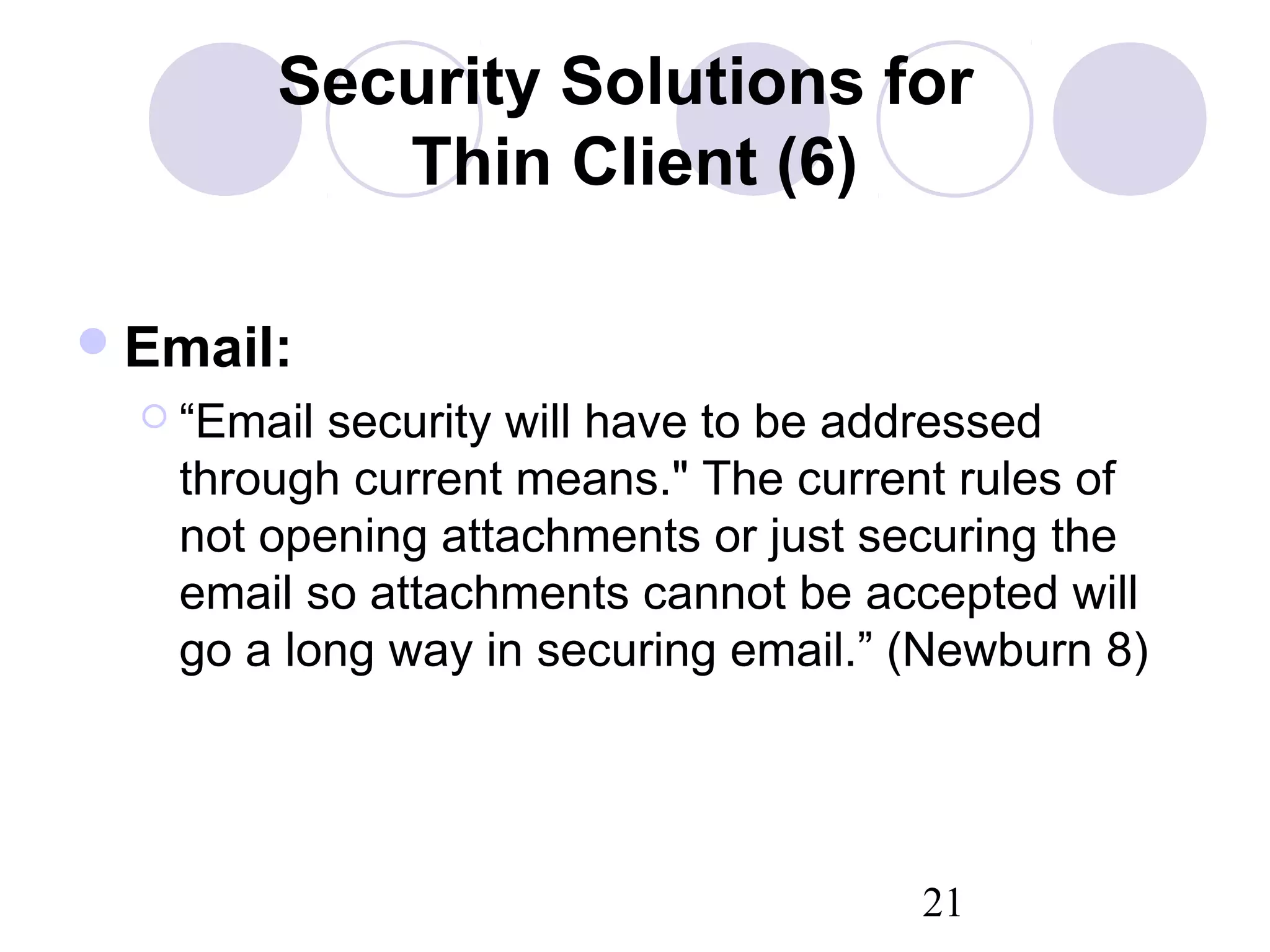 21
Security Solutions for
Thin Client (6)
Email:
 “Email security will have to be addressed
through current means." The current rules of
not opening attachments or just securing the
email so attachments cannot be accepted will
go a long way in securing email.” (Newburn 8)
 