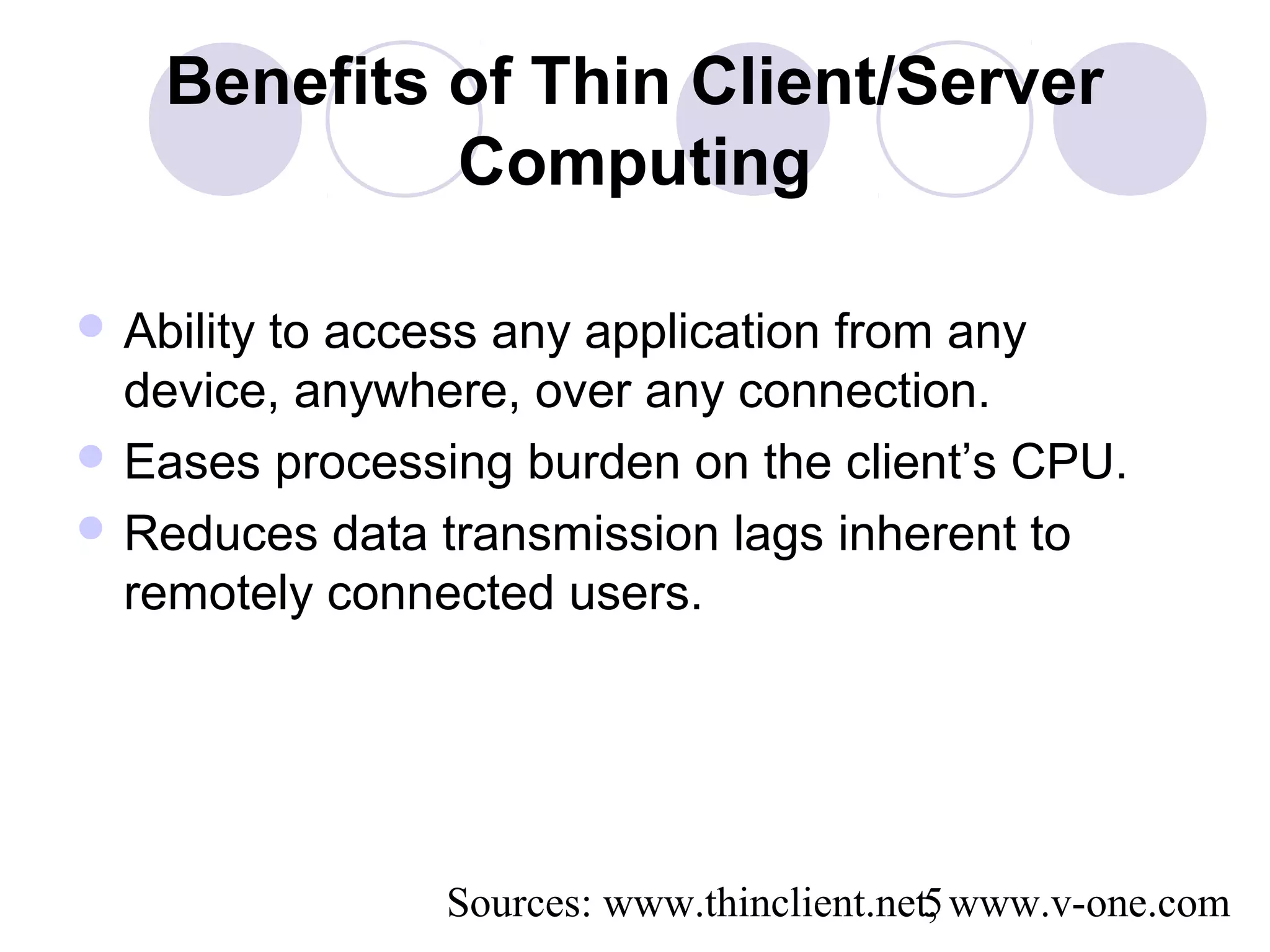 Sources: www.thinclient.net, www.v-one.com5
Benefits of Thin Client/Server
Computing
 Ability to access any application from any
device, anywhere, over any connection.
 Eases processing burden on the client’s CPU.
 Reduces data transmission lags inherent to
remotely connected users.
 