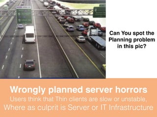 Can You spot the 
Planning problem 
in this pic? 
Wrongly planned server horrors 
Users think that Thin clients are slow or unstable, 
Where as culprit is Server or IT Infrastructure 
 