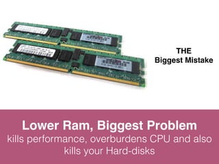 THE 
Biggest Mistake 
Lower Ram, Biggest Problem 
kills performance, overburdens CPU and also 
kills your Hard-disks 
 