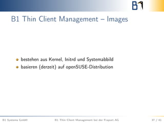 B1 Thin Client Management – Images
bestehen aus Kernel, Initrd und Systemabbild
basieren (derzeit) auf openSUSE-Distribution
B1 Systems GmbH B1 Thin Client Management bei der Fraport AG 37 / 41
 