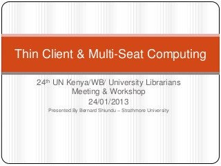 24th UN Kenya/WB/ University Librarians
Meeting & Workshop
24/01/2013
Presented By Bernard Shiundu – Strathmore University
Thin Client & Multi-Seat Computing
 