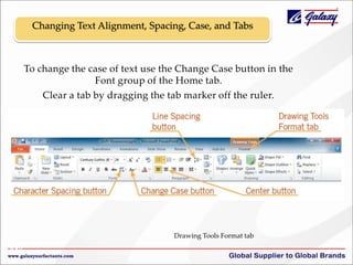 Changing Text Alignment, Spacing, Case, and Tabs

To change the case of text use the Change Case button in the
Font group of the Home tab.
Clear a tab by dragging the tab marker off the ruler.

Drawing Tools Format tab
46
46

 