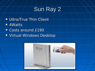 Sun Ray 2
   Ultra/True Thin Client
   4Watts
   Costs around £190
   Virtual Windows Desktop
 