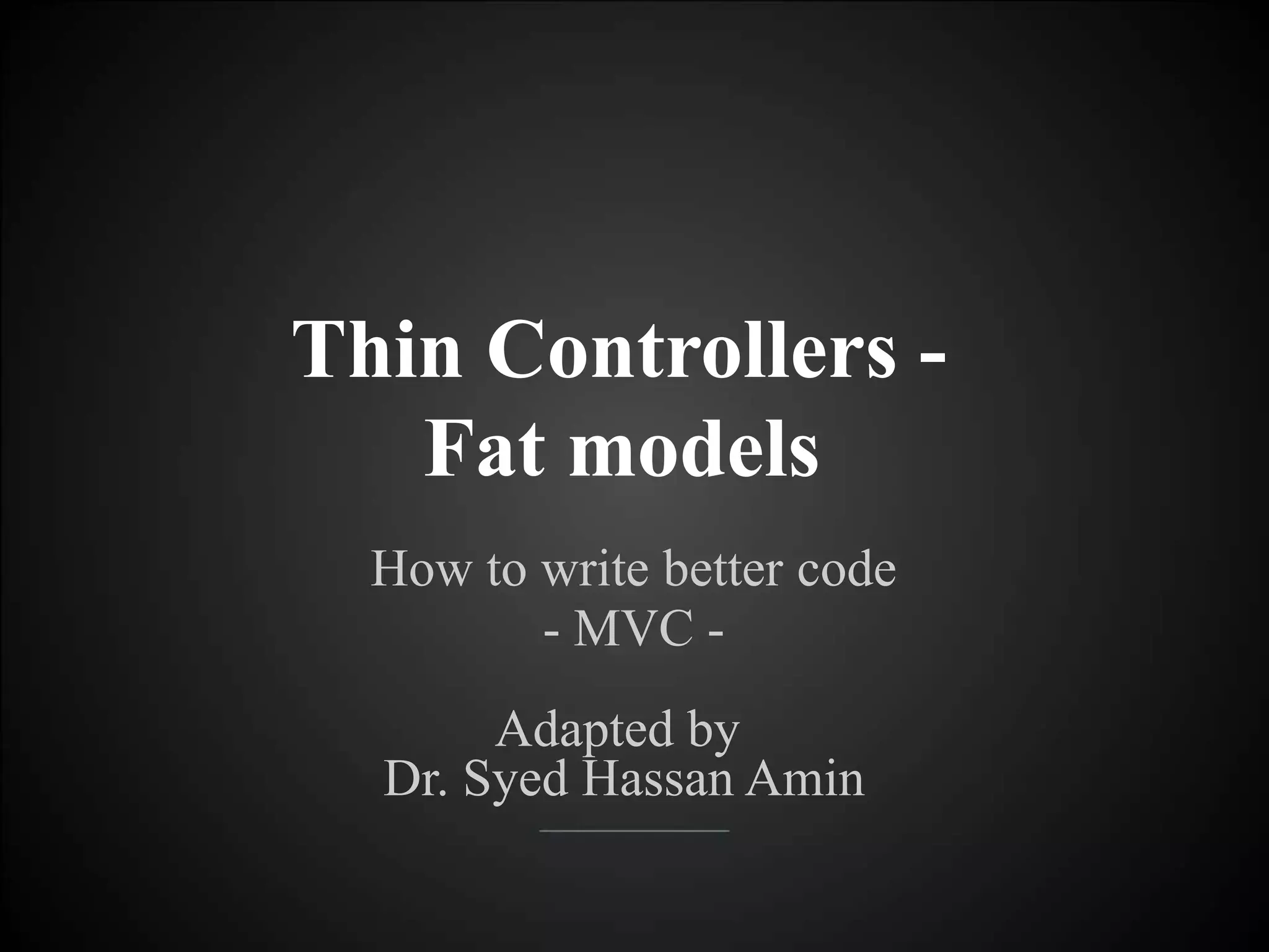 Thin Controllers -
Fat models
How to write better code
- MVC -
Adapted by
Dr. Syed Hassan Amin
 