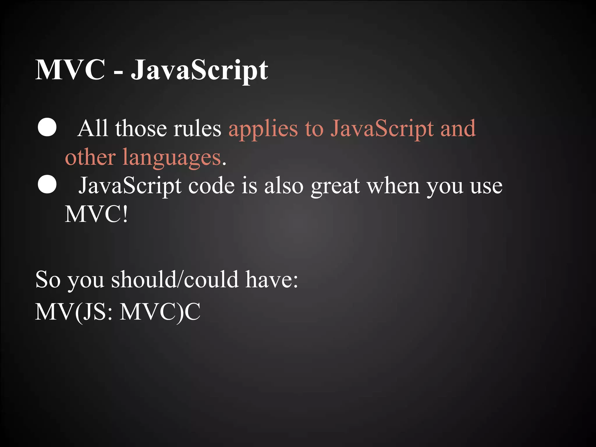 MVC - JavaScript
● All those rules applies to JavaScript and
other languages.
● JavaScript code is also great when you use
MVC!
So you should/could have:
MV(JS: MVC)C
 