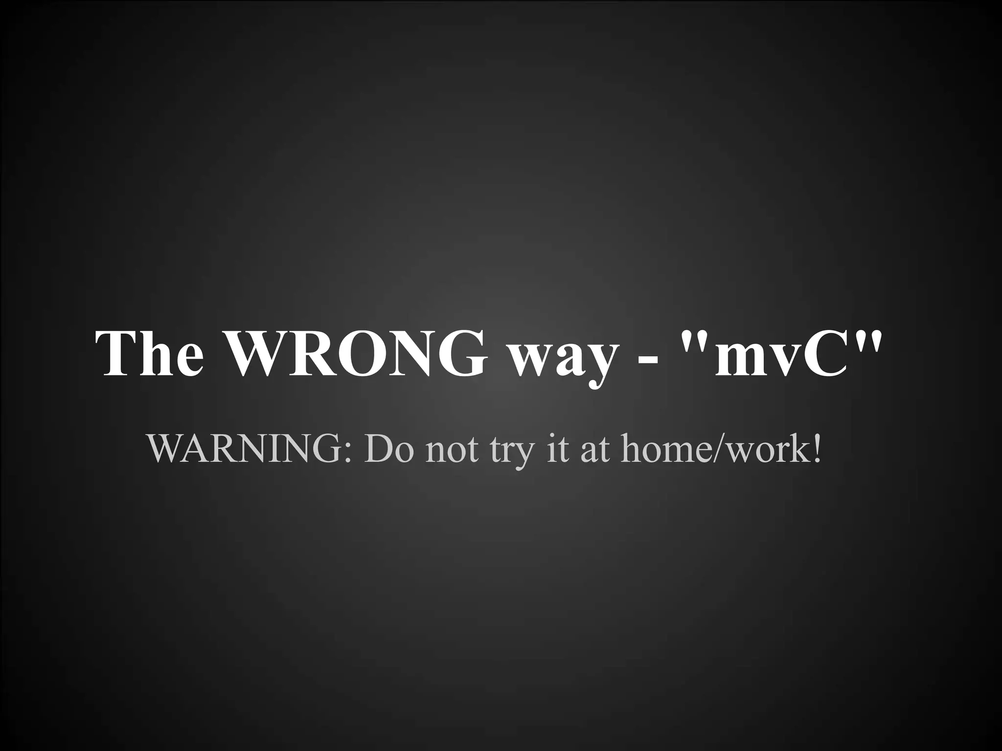 WARNING: Do not try it at home/work!
The WRONG way - "mvC"
 