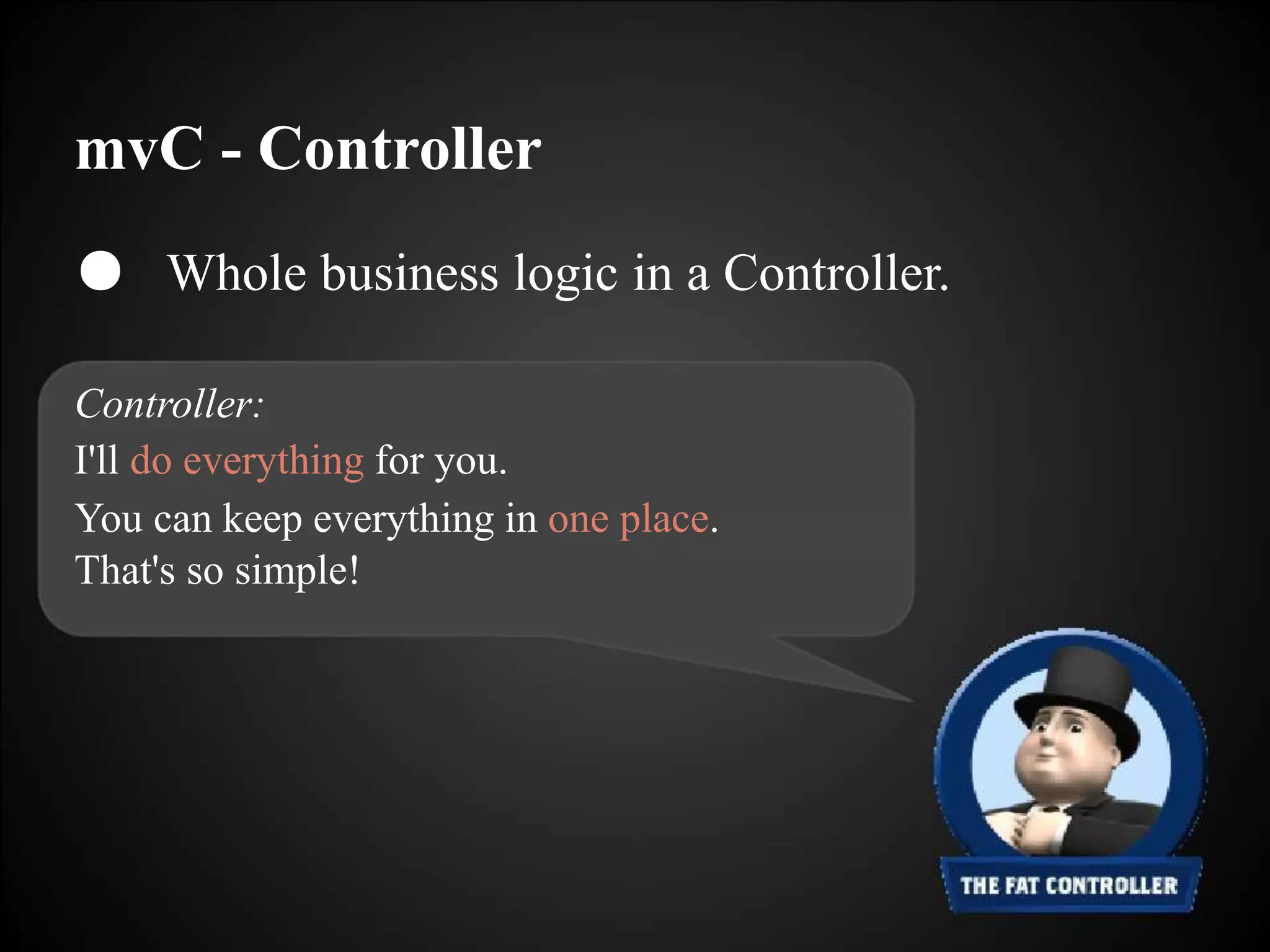mvC - Controller
● Whole business logic in a Controller.
Controller:
I'll do everything for you.
You can keep everything in one place.
That's so simple!
 