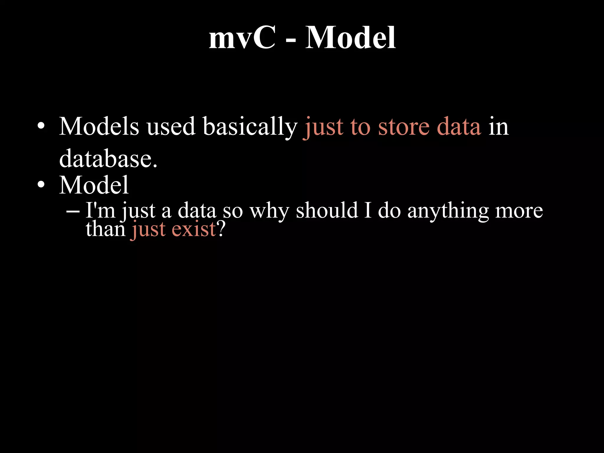 mvC - Model
• Models used basically just to store data in
database.
• Model
– I'm just a data so why should I do anything more
than just exist?
 