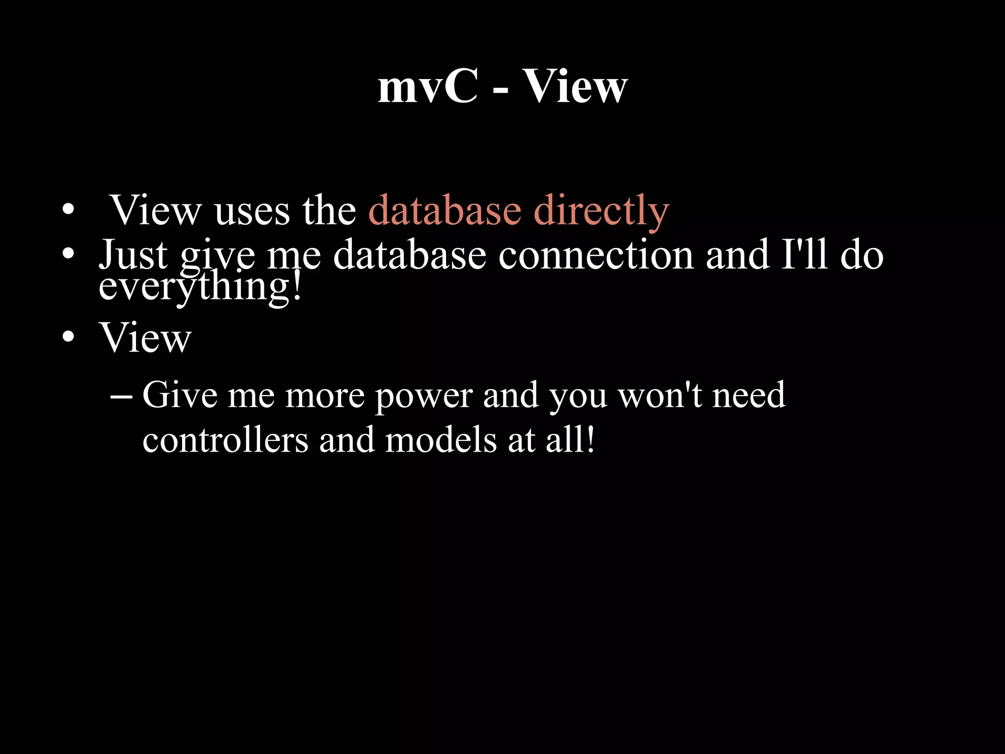 mvC - View
• View uses the database directly
• Just give me database connection and I'll do
everything!
• View
– Give me more power and you won't need
controllers and models at all!
 