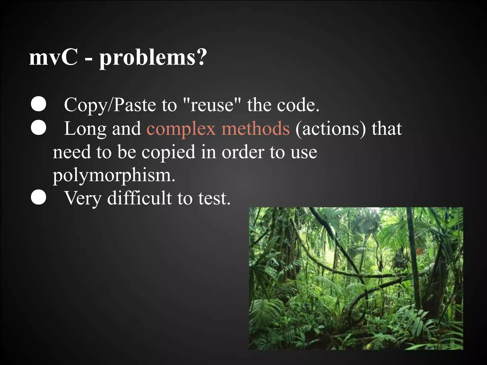 mvC - problems?
● Copy/Paste to "reuse" the code.
● Long and complex methods (actions) that
need to be copied in order to use
polymorphism.
● Very difficult to test.
 
