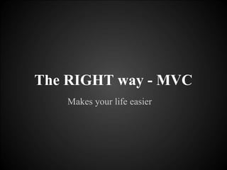 Makes your life easier
The RIGHT way - MVC
 