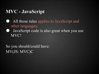 MVC - JavaScript
● All those rules applies to JavaScript and
other languages.
● JavaScript code is also great when you use
MVC!
So you should/could have:
MV(JS: MVC)C
 