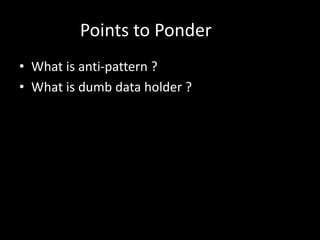 Points to Ponder
• What is anti-pattern ?
• What is dumb data holder ?
 