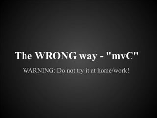 WARNING: Do not try it at home/work!
The WRONG way - "mvC"
 
