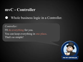 mvC - Controller
● Whole business logic in a Controller.
Controller:
I'll do everything for you.
You can keep everything in one place.
That's so simple!
 