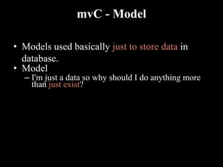 mvC - Model
• Models used basically just to store data in
database.
• Model
– I'm just a data so why should I do anything more
than just exist?
 