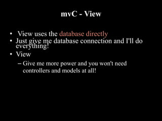 mvC - View
• View uses the database directly
• Just give me database connection and I'll do
everything!
• View
– Give me more power and you won't need
controllers and models at all!
 