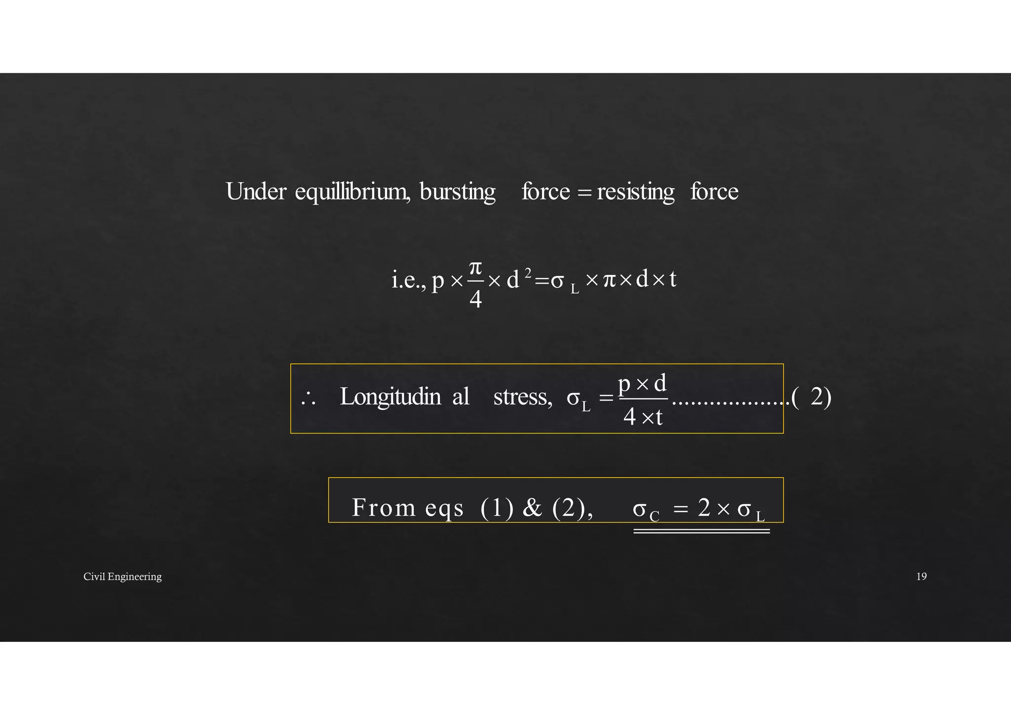 L  πdt
i.e., p 
π
 d 2
σ
4
L
4 t
 Longitudin al stress, σ 
p  d
...................( 2)
From eqs (1) & (2), σC  2  σ L
Under equillibrium, bursting force  resisting force
Civil Engineering 19
 