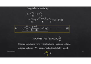 E E
εL
Longitudin al strain, εL :
μ 
σC

σL
i.e., εL (12μ)................................(4)

δl

pd
L 4tE
VOLUMETRIC STRAIN,
v
V
Change in volume = δV = final volume – original volume
original volume = V = area of cylindrical shell × length
L

 d 2
4
E E E
(1 2μ)

σL
μ
(2σL )

σL
Civil Engineering 23
 