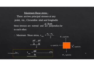 2
these stresses are normal and act perpendicu lar
to each other.
max
 2t 4t
2

σC -σL
 Maximum Shear stress, τ
pd

pd
i.e., max
τ 
pd
.....................(5)
8t
C
σ =(pd)/(2t)
C
σ =(pd)/(2t)
σ L=(pd)/(4t)
L
σ =(pd)/(4t)
Civil Engineering 26
 