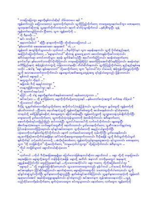 ]] bmajymajymuGm acsmudkcspfw,fqdk&if odrf;xm;ay; aemf }}
uRefawmfvnf; rajymomawmYyJ ,lxm;vdkuf&w,f/ olYudkMunfhvdkufawmY bmawGawG;aevJrodbl;/ cPaeawmY
oGm;&atmifqdkwmeJY olYaemufvdkufvmcJYw,f/ aemuf "gwfykHoGm;½dkufw,f ...ESpfykHpDul;NyD; oleJY
uRefawmfa0,lMuw,f/ NyD;awmY olu uRefawmfYudk ...
]] udk 'Dem;wdk; ...}}
]] tif; bmvdkYvJ }}
]] tem;uyfprf;yg }} qdkNyD; em;em;udkuyfNyD; wkd;wdk;av;ajymw,f .../
]]ESpfa,mufxJ at;at;aq;aq; ae&atmif }} wJY .../
uRefawmf tusyf½dkufoGm;w,f/ [kwfw,f ...'D&ufydkif;rSyJ vlu a&cef;aew,f/ olYudk ydkufqHenf;aewJY
taMumif;ajymvdkufawmY ...]]acsmrSmygw,f}} qdkwmeJY ½GmrauGUem;u aq;vfAm;rGef;udkac:vmcJYw,f/
tJ'DvJa&mufa&m aumifwmudkoGm;? tcef; csufcftifvkyfNyD; tay:wufcJYMuw,f/ tcef;xJa&mufawmY
ckwifay:rSm ESpfa,mufom;xdkifvdkufMuw,f/ bmrSrajymjzpfMuyJ tawmfMumatmifxkdifaerdMuw,f/ tcef;xJrSm
w'D'DjrnfaewJY tJ&fuGef;oHuvGJvdkY wjcm;bmoHrSr½SdfyJ wdwfqdwfaew,f/ olYudkMunfhvdkufawmY enf;enf;csrf;ae
ovdkyJ ...tJ'geJY ]]acsm csrf;aevm[if}} vdkYar;vdkufawmY olu ]]&ygw,f}}wJY/ 'gayr,fY tJ&fuGef;udkavQmYvdkufNyD;
olYudk tomt,mzufxm;vdkufw,f/ aEG;axG;wJYtxdtawGUawGeJYtwl &ifckefoHawGvnf; jrefvmw,f/
]] cspfw,f acsm&,f ...}}
]] twlwlygyJ udk&,f ...}}
]] tNrJwrf; 'Dvdk aecsifwmyJuGm }}
]] waeYusjzpfvmrSmyguGm aemf ...}}
]] udk qkawmif;aeygYr,f }}
]] aMomf ...udk 'geJY acsmudkESKwfqufterf;av;awmif rerf;awmYbl;vm; ...}}
]] tif;aygYav ... udk eufjzefawmY acsmudkvdkufrydkYawmYbl;aemf ...ESpfa,mufpvkH;twGuf cufcJae vdrfYr,f }}
]] udkYoabmyg udk&,f }}
'DvdkeJY olYESKwfcrf;av;udkpkyf,lvdkufawmY tvdkufoifYyJwkefYjyefw,f/ olYvufawGu EG,fawGudk uRefawmfYudk
&pfywfvmw,f ...NyD;awmY a&iwfaewJYolvdk uRefawmfYESKwfcrf;awGudk tirf;r&erf;w,f/ &ifxJrSmawmY
bm&,fvdkY azmfjyEdkifpGrf;r½SdwJY cHpm;rSKawGu ajAmif;qefaeNyD/ uRefawmfYvQmudk olYvQmav;eJYvSrf;csdwfvdkufNyD;
ausmav;udk yGwfay;vdkufawmY olYwudk,fvkH;wkefoGm;wmudk cHpm;rdvdkufw,f/ tJ'DaemufawmY
atmufudkprf;&if;wjznf;jznf; qif;vmcJYNyD; olYwifyg;av;ay:udk vufwifvkdufw,f/ aEG;axG;NyD;
tdpufaewJYcHpm;rSKu vufacsmif;awGqDudk a&mufvmw,f/ yGwfay;aevdkufawmY olYqDutouf½SLoHawG
jyif;xefvmwmudkMum;&w,f/ &ifcsif;tyfxm;&mu oludk,fav;udk tenf;i,fcGmvdkufNyD;
yckH;av;udkvufESpfzufeJYudkifvdkufw,f/ aemuf vufarmif;av;awGudk vSrf;udkifNyD; yGwfay;aerdw,f/
a½SUqufzdkYpOf;pm;vdkufwJYtcsdefrSm acgif;xJudktawG;wcka&mufvmw,f/ 'Dvdktcsdef olYudk pdwfvGwfudk,fvGwf
cspfvdkuf&if oifYawmfygYrvm;vdkY ...tJvdkpOf;pm;rdawmY uRefawmfYvSKyf½Sm;rSKawGtm;vkH; &yfoGm;w,f/ cPaeawmY
olu ]]udk bmjzpfvdkYvJ}} vdkYar;vdkufawmY ]]bmrSr[kwfygbl;uGm}} vdkYajymvdkufw,f/ tJ'DrSmolu ...
]] udk,f bmjzpfoGm;vJ acsmodw,fqdk,kHrvm; }}
]] ...}}
]] [kwfw,f ...udk,f 'DvdktajctaersKd;rSm rjywfrom;jzpfaew,fqdkwm acsmodw,f ... acsm udkYudk wckajymr,f/
tcktcsdef[m acsmeJYudkYtwGuf wefzdk;½SdwJYtcsdef? acsmwdkY twdwf? tem*wf bmudkrSrawG;yJ tckaewJY
ypöKyÜeftaMumif;udkyJ awG;Mu&atmifaemf ...udkYoabmtwdkif;ygyJ? acsm uawmY udkYudktjypfrwifygbl; }}
]] acsm&,f ...}} vdkY wcGef;yJajymEdkifawmYw,f/ olYoabmxm;awGuvnf; rSefygw,f ...'gayr,fY pdwfxJrSm
tiftm;ESpfcku NyKdifqdkifaeMuw,f/ aemufqkH;awmY acsmajymwmawGudkyJ oabmwlvdkufygawmYw,f/ olYudk
&ifcGifxJqGJoGif;vdkufNyD; rsufESmav;udkqGJvSnfhNyD; ESKwfcrf;csif;qufrdMuw,f/ olYrsufESmav;wckvkH;udk uRefawmf
ae&mrvyfatmif terf;rdk;awG½Gmcsaerdw,f/ &ifxJrSmvnf; tiftm;wcku wGef;tm;ay;aeovdkyJ ...olY&JU
vnfwdkifav;udkerf;vdkufawmY rsufvkH;av;awGu pif;usoGm;w,f/ aemufawmY vufawGu uRefawmfYudk
 