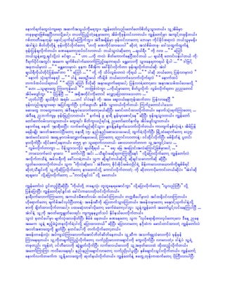 aemuf&ufawGvJusa&m tquftoG,fudkr&bl;/ uRefawmfvnf;awmfawmfpdwfyloGm;w,f/ olUtdrfrSm
wckckrsm;jzpfaeNyDvm;vdkYaygY/ wywfjynfhwJYaeYrSmawmY tdrfudkzkef;0ifvmw,f/ uRefawmfYrSm tusifYwck½Sdw,f/
*pfwmwD;aewkef; aESmifY,Suf&ifrBuKdufbl;/ tJ'DtcsdefrSm zkef;0ifvmawmY ab;rSm udkifcdkif;p&mvJ b,folrSr½Sd/
tJ'geJYyJ pdwfwdkwdkeJY zkef;udkifvdkufawmY ]][vdk cPudkifxm;ay;yg}} qdkwJY toHpdrf;wck? a'goxGufxGufeJY
zkef;jyefcsvdkufw,f/ cPaeawmYxyf0ifvmw,f? b,folvJqdkawmY ...cs,f&D/ ]] udk vm; ...}} ]] aMomf
b,foleJYawGUcsifvdkYvJ cifAsm ...}} ]] [m ...udk uvJ? pdwfaumufaeNyDxifw,f ...? cs,f&D awmif;yefygw,f udk?
'D&ufydkif;twGif; taru rsufpda'gufaxmufMunfhaewm&,f? rEÅav;udk oGm;ae&wm&,f rdkYyg ...}} ]] 'gjzifY
tckb,frSmvJ ...}} ]] rEÅav;rSmyJ? ckeu yDpDtdku ac:cdkif;vdkufwm zkef;csvdkufw,fqdk? tJ'g
cs,f&Dudk,fwkdifjyefac:wm }} ]] aMomf ...}} ]] ukdY udk odyfvGrf;wmyJ udk&,f ...}} ]] 'gqdk b,fawmY jyefvmrSmvJ }}
]] aemuf okH;&ufae&if ...}} ]] 'geJY ar;&OD;r,f uD;rdkYpf b,favmufaomufvdkuf&vJ }} ]] aemufxyf
wu'fxyf0,f&w,f }} ]] aMomf aMomf 'Dvdkqdk temaysmufa&maygY? jyefvmcJYawmYav temtopfxyfay;rvdkY }}
]] a[; ...olrsm;awG Mum;ukefr,f }} ]] bmjzpfvJuGm ...ukd,fYrSmawmY pdwfylvdkuf? vGrf;vdkuf&wm nnawmif
tdyfraysmfbl; }} ]] ydkjyefNyD ...}} ]] t½Sdtwdkif;ukdawmif avQmYajymxm;ao;wm ...}}
]] [kwfygNyD? cs,f&DvJ t&rf; .....[if 'gyJaemf udk? tar aps;0,faewkef;qufwm? jyefvmaeNyD }}
zkef;vnf;csoGm;a&m tjyifxGufNyD; iSufaysmoD; ESpfzD; oGm;0,fvdkufw,f? MuufOawmifygao;/
aq;awG bmawGuawmY tJ'DaeYrSyJaomufawmYr,fqdkNyD; armif;wifxm;vdkufw,f/ aemufokH;&ufMumawmY ...
tJ'DaeY nbufusrS zkef;jrnfvmw,f/ ]] eufzef 9 em&D rGef;rSmapmifYae}} qdkNyD; zkef;csoGm;w,f/ uRefawmf
awmfawmf0rf;omoGm;w,f/ awG;&if; pdwful;,Of&if;eJY nawmfawmfeufrS tdyfaysmfoGm;w,f/
aemufaeY reuf 7em&DxNyD;? vufzuf&nfqdkifoGm;? EGm;EdkYESpfcGufaomufvdkufw,f/ umusufESpfvkH;eJY/ tdrfjyef
a&rdk;csKd; t0wftpm;vJNyD;awmY 8em&D 15? enf;enf;apmao;ayr,fY xGufcJYvdkufNyD; NrKdUxJa&mufawmY 8;35?
txJr0ifao;yJ ta½SUrSmvrf;avQmufaeayr,fY MumawmY anmif;vmwmeJY? 0ifxdkifvdkufNyD; rpf½SdwfeJY ylwif;
rSmvdkufNyD; xdkifapmifYaew,f/ 8;55 rSm ola&mufvmw,f? apmvmwwfwmu olUtusifYyJav ...
]] vGrf;vdkufwmuGm ... ydefoGm;ovdkyJ cs,f&D&,f ...}} ]] a&? ajr tajymif;tvJaMumifYjzpfrSmaygY ...}}
]] bmaomufrvJ rSmav }} ]] awmfygNyD tif; ...oDcsif;rqdk&wmMumNyDaemf }} vdkYajymvdkufawmY uRefawmfvJ
tvdkufwodeJY trfo&D;udk ac:vmcJYw,f/ olu qdkcsifw,fqdkvdkY qkdcsifoavmufqdk qdkNyD;
vTwfay;xm;vkdufw,f/ olu ]]udkvJqdkav}}? tJ'DawmY pdkif;pdkif;crf;vSKdif&JU rdef;uav;wa,mufudkcspfrd&if
qdkwJYoDcsif;udk olUudkqdkjyvdkufawmY em;axmifvdkY aumif;vdkufwmwJY? udk qdkwmuydkaumif;w,fqkdyJ/ ]]tJ'gqdk
qkcsav}} vdkYajymvdkufawmY ...]]bmvdkcsifvJ}} vdkY ar;w,f/

uRefawmfvJ *GifwnfhNyDqdkNyD; ]]udk,fwdkY waeYvkH; wlwlae&atmifuGm}} vdkYajymvdkufawmY ]]vlvnfBuD;}} vdkY
jyefajymNyD; uRefawmfY&ifcGifxJ acgif;uav;wdk;0ifvdkufw,f/
em&D0ufavmufMumawmY tu,f'rDZmwfvrf; xyfcif;Muw,f/ wuúpDay:rSmvJ tifx½dk0ifvmMuw,f/
[kda&mufawmY csufcftifvkyfNyD;wmeJY? tcef;qDudk ajy;wufoGm;Muw,f/ tcef;0rSmawmY raESmifY,SufygeJYvdkY
pmudk csdwfxm;vdkufwmaygY/ yxrqkH;wcgvdkawmY rcufcJawmYygbl;? oleJYuRefawmf tawmfyGifYvif;aeMuygNyD ...
tJ'geJY olUudk t0wfawGcRwfay;&if; ususeeyGwfoyf ESdyfe,fay;vdkufw,f/
olvJ ckwifay:rSm rsufvkH;av;rSdwfNyD; ZdrfcH aew,f/ cPaeawmY olu ]]vkyfp&m½SdwmvkyfawmYav 'DaeY nae
taru oleJY {nfhcHyGJwckvdkufcJYygvdkY ajymxm;w,f}} qdkNyD; ajymvmawmY e*dkxJu armif;wifxm;wJY uRefawmfvJ
t0wftpm;awGudk cRwfNyD; ckwifay:udk wufvdkufawmYw,f/
tcef;wcef;vkH; tyfusoHMum;avmufatmifwdwfqdwfaew,f/ olUqDu touf½SLoHav;udkyJ rSefrSef
Mum;ae&w,f/ olUudkwcsufMunfhvdkufawmY vufñSKd;av;wacsmif;udk auG;vdkufNyD; vmavwJY/ 'geJYyJ olY&JU
wckwnf; usefwJY yifwDav;udk qGJcRwfvdkufNyD; vufcv,fav;udk olUtzkwfav;xJ xdk;xnfhvdkufw,f/
tawmfMumMum uvday;ae&if; enf;enf;acsmifvmawmY vufñSKd;ygyl;NyD; ESpfacsmif;oGif;vdkufw,f/ uRefawmfY
aemufvufwzufu olYEdkYav;awGudk qkwfe,fvdkufw,f/ uRefawmfeJY pawGUwkef;uxufawmY ydkBuD;vmygNyD?
 