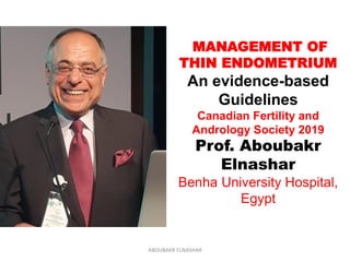 MANAGEMENT OF
THIN ENDOMETRIUM
An evidence-based
Guidelines
Canadian Fertility and
Andrology Society 2019
Prof. Aboubakr
Elnashar
Benha University Hospital,
Egypt
ABOUBAKR ELNASHAR
 