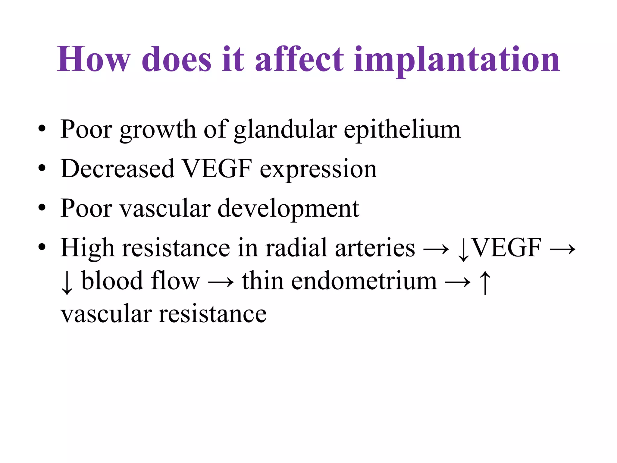 How does it affect implantation
• Poor growth of glandular epithelium
• Decreased VEGF expression
• Poor vascular development
• High resistance in radial arteries → ↓VEGF →
↓ blood flow → thin endometrium → ↑
vascular resistance
 