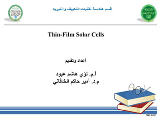 Thin-Film Solar Cells
‫وتقديم‬ ‫أعداد‬
‫أ‬
.
‫م‬
.
‫عبود‬ ‫هاشم‬ ‫لؤي‬
‫م‬
.
‫د‬
.
‫الخاقاني‬ ‫حاكم‬ ‫أمير‬
 