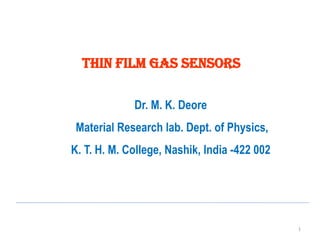 1
THIN FILM GAS SENSORS
Dr. M. K. Deore
Material Research lab. Dept. of Physics,
K. T. H. M. College, Nashik, India -422 002
 