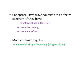 • Coherence - two wave sources are perfectly
coherent, if they have
– constant phase difference
– same frequency,
– same waveform– same waveform
• Monochromatic light –
– wave with single frequency (single colour)
 