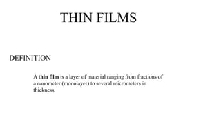 THIN FILMS 
DEFINITION 
A thin film is a layer of material ranging from fractions of 
a nanometer (monolayer) to several micrometers in 
thickness. 
 