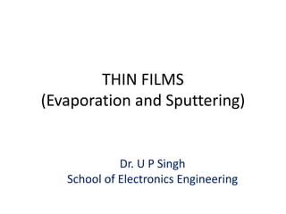 THIN FILMS
(Evaporation and Sputtering)
Dr. U P Singh
School of Electronics Engineering
 